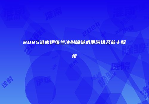 2025淮南伊维兰注射除皱术医院排名前十解析