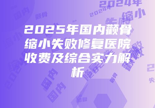 2025年国内颧骨缩小失败修复医院收费及综合实力解析