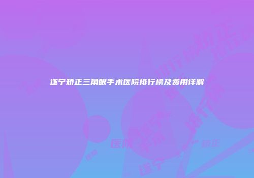 遂宁矫正三角眼手术医院排行榜及费用详解