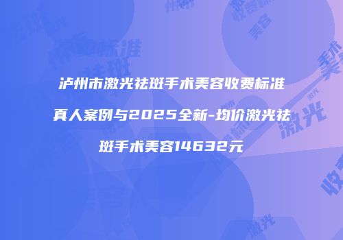 泸州市激光祛斑手术美容收费标准真人案例与2025全新-均价激光祛斑手术美容14632元