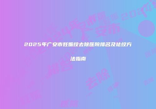 2025年广安市妊娠纹去除医院排名及祛纹方法指南