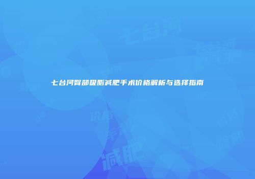七台河臀部吸脂减肥手术价格解析与选择指南