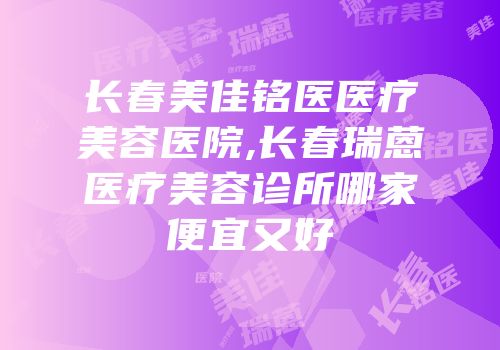 长春美佳铭医医疗美容医院,长春瑞蒽医疗美容诊所哪家便宜又好