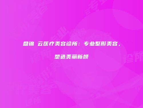 盘锦璓云医疗美容诊所：专业整形美容，塑造美丽新颜