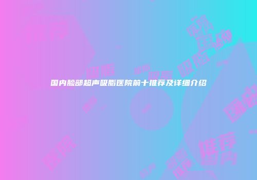 国内脸部超声吸脂医院前十推荐及详细介绍