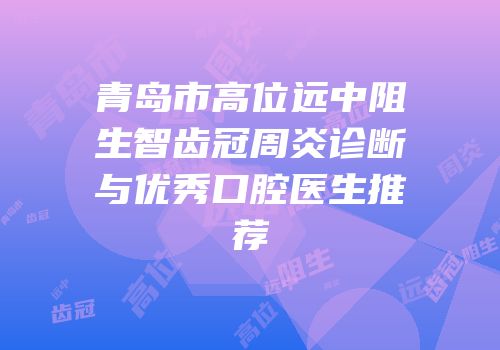 青岛市高位远中阻生智齿冠周炎诊断与优秀口腔医生推荐