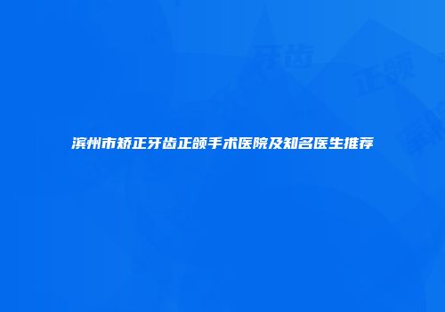 滨州市矫正牙齿正颌手术医院及知名医生推荐