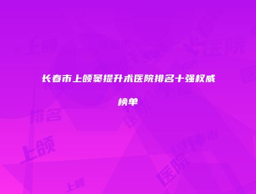 长春市上颌窦提升术医院排名十强权威榜单