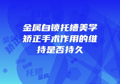 金属自锁托槽美学矫正手术作用的维持是否持久