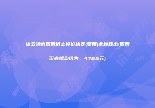 连云港市眼角斑去掉价格表(费用)全新释出(眼角斑去掉均价为：4765元)