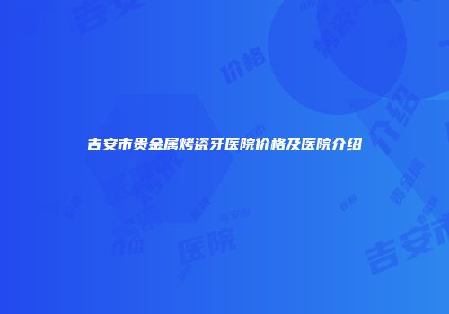 吉安市贵金属烤瓷牙医院价格及医院介绍