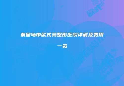 秦皇岛市欧式鼻整形医院详解及费用一览
