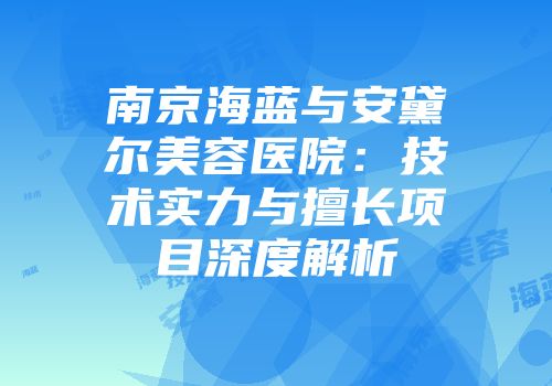 南京海蓝与安黛尔美容医院：技术实力与擅长项目深度解析
