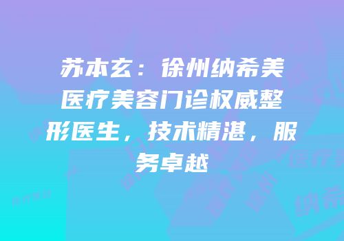 苏本玄：徐州纳希美医疗美容门诊权威整形医生，技术精湛，服务卓越