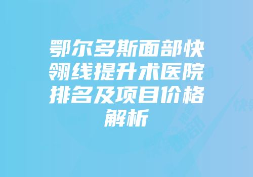 鄂尔多斯面部快翎线提升术医院排名及项目价格解析