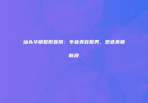 汕头华丽整形医院：专业美容服务，塑造美丽新颜