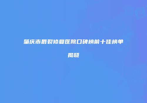 肇庆市唇裂修复医院口碑榜前十佳榜单揭晓