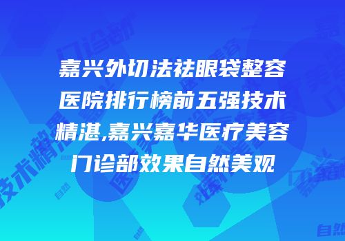 嘉兴外切法祛眼袋整容医院排行榜前五强技术精湛,嘉兴嘉华医疗美容门诊部效果自然美观