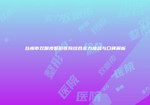 台州市双眼皮整形医院综合实力排名与口碑解析