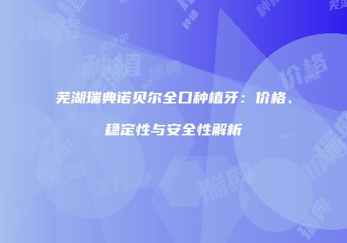 芜湖瑞典诺贝尔全口种植牙：价格、稳定性与安全性解析