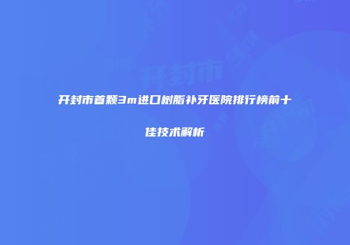开封市首颗3m进口树脂补牙医院排行榜前十佳技术解析