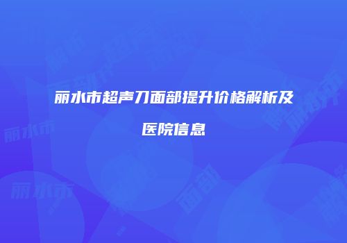 丽水市超声刀面部提升价格解析及医院信息