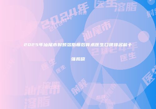2025年汕尾市射频溶脂瘦后背术医生口碑排名前十强揭晓