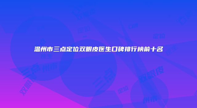 温州市三点定位双眼皮医生口碑排行榜前十名