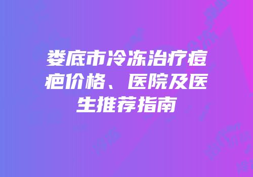 娄底市冷冻治疗痘疤价格、医院及医生推荐指南