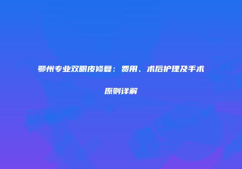 鄂州专业双眼皮修复：费用、术后护理及手术原则详解