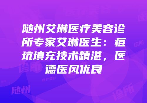 随州艾琳医疗美容诊所专家艾琳医生：痘坑填充技术精湛，医德医风优良