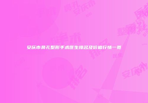 安庆市鼻孔整形手术医生排名及价格行情一览