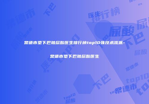 常德市垫下巴玻尿酸医生排行榜top10强技术流派-常德市垫下巴玻尿酸医生