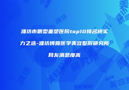 潍坊市眼型重塑医院top10排名榜实力之选-潍坊博雅医学美容整形研究所网友满意度高