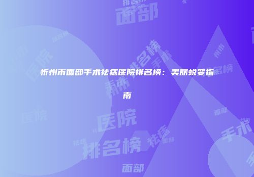 忻州市面部手术祛痣医院排名榜：美丽蜕变指南