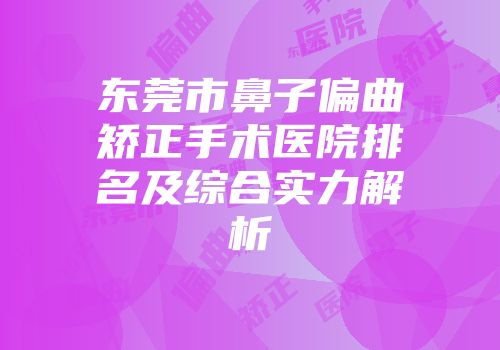 东莞市鼻子偏曲矫正手术医院排名及综合实力解析