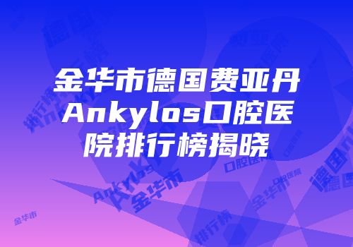 金华市德国费亚丹Ankylos口腔医院排行榜揭晓