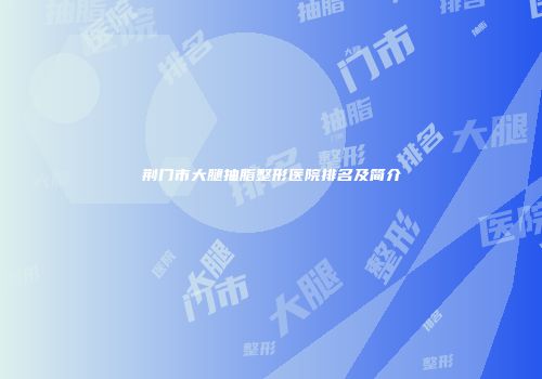 荆门市大腿抽脂整形医院排名及简介