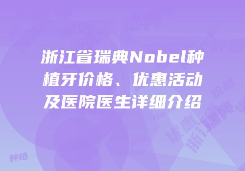 浙江省瑞典Nobel种植牙价格、优惠活动及医院医生详细介绍