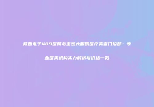 陕西电子409医院与宝鸡大眼睛医疗美容门诊部：专业医美机构实力解析与价格一览