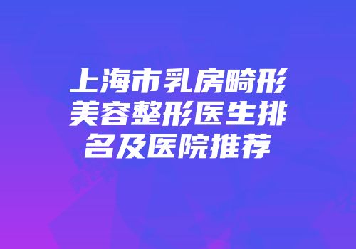 上海市乳房畸形美容整形医生排名及医院推荐