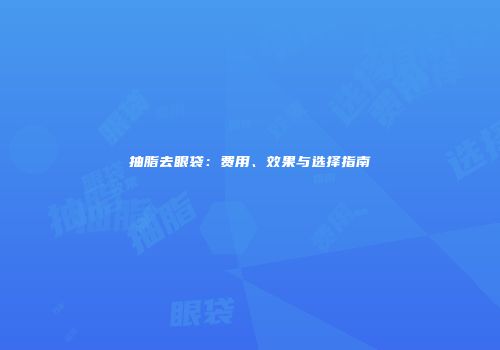 抽脂去眼袋：费用、效果与选择指南
