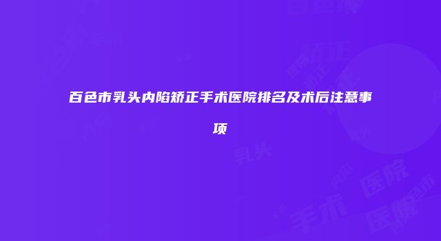 百色市乳头内陷矫正手术医院排名及术后注意事项