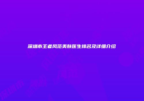 深圳市王者风范美肤医生排名及详细介绍