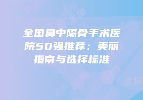 全国鼻中隔骨手术医院50强推荐：美丽指南与选择标准