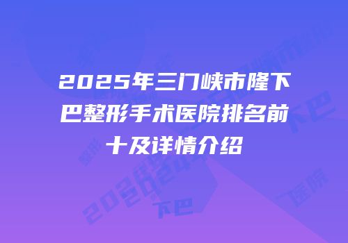2025年三门峡市隆下巴整形手术医院排名前十及详情介绍