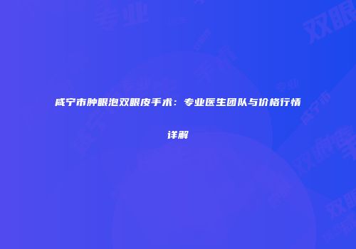 咸宁市肿眼泡双眼皮手术：专业医生团队与价格行情详解