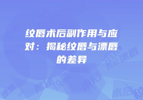 纹唇术后副作用与应对：揭秘纹唇与漂唇的差异