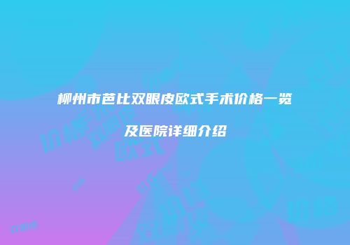 柳州市芭比双眼皮欧式手术价格一览及医院详细介绍