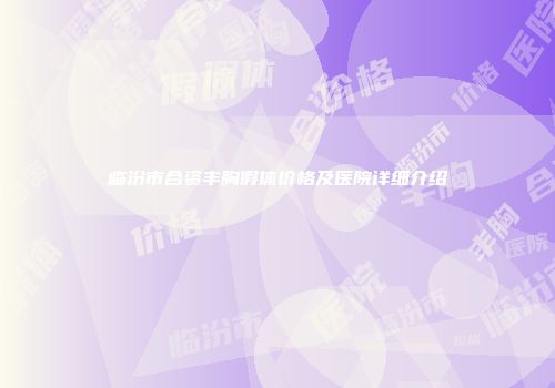 临汾市合资丰胸假体价格及医院详细介绍